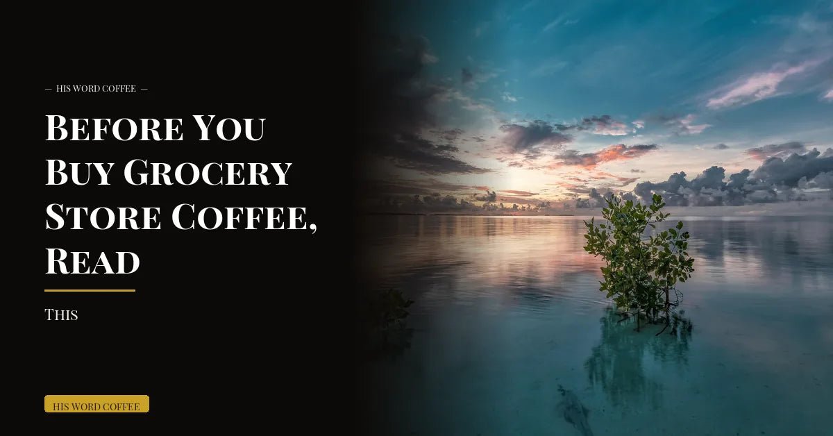 before you buy grocery store coffee read this - His Word Coffee